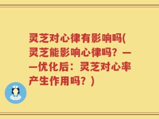 灵芝对心律有影响吗(灵芝能影响心律吗？——优化后：灵芝对心率产生作用吗？)