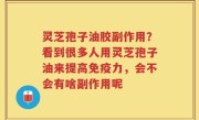 灵芝孢子油胶副作用？看到很多人用灵芝孢子油来提高免疫力，会不会有啥副作用呢