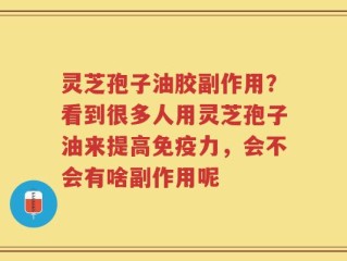灵芝孢子油胶副作用？看到很多人用灵芝孢子油来提高免疫力，会不会有啥副作用呢