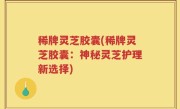 稀牌灵芝胶囊(稀牌灵芝胶囊：神秘灵芝护理新选择)