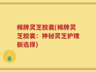 稀牌灵芝胶囊(稀牌灵芝胶囊：神秘灵芝护理新选择)
