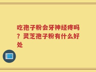 吃孢子粉会牙神经疼吗？灵芝孢子粉有什么好处