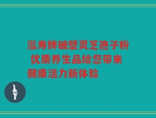 泓寿牌破壁灵芝孢子粉 优质养生品给您带来健康活力新体验