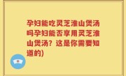 孕妇能吃灵芝淮山煲汤吗孕妇能否享用灵芝淮山煲汤？这是你需要知道的)