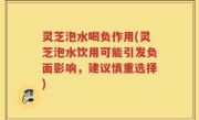 灵芝泡水喝负作用(灵芝泡水饮用可能引发负面影响，建议慎重选择)