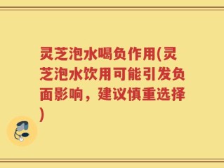 灵芝泡水喝负作用(灵芝泡水饮用可能引发负面影响，建议慎重选择)