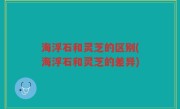 海浮石和灵芝的区别(海浮石和灵芝的差异)