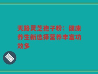 天路灵芝孢子粉：健康养生新选择营养丰富功效多