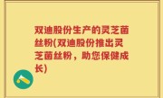 双迪股份生产的灵芝菌丝粉(双迪股份推出灵芝菌丝粉，助您保健成长)
