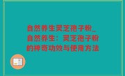 自然养生灵芝孢子粉_自然养生：灵芝孢子粉的神奇功效与使用方法