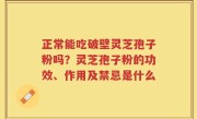 正常能吃破壁灵芝孢子粉吗？灵芝孢子粉的功效、作用及禁忌是什么