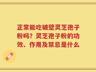 正常能吃破壁灵芝孢子粉吗？灵芝孢子粉的功效、作用及禁忌是什么