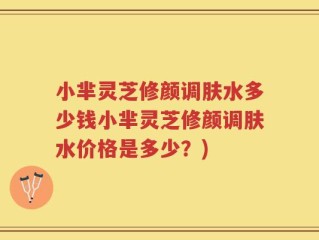小芈灵芝修颜调肤水多少钱小芈灵芝修颜调肤水价格是多少？)