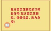复方菌灵芝颗粒的功效和作用(复方菌灵芝颗粒：保健佳品，助力免疫)