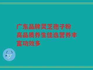 广东品牌灵芝孢子粉 高品质养生佳选营养丰富功效多