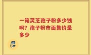 一箱灵芝孢子粉多少钱啊？孢子粉市面售价是多少
