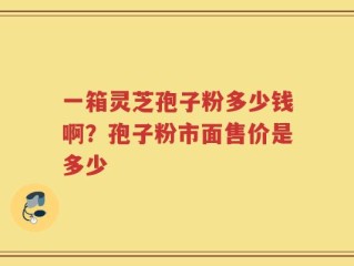 一箱灵芝孢子粉多少钱啊？孢子粉市面售价是多少