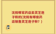 沈阳哪家药店卖灵芝孢子粉的(沈阳有哪些药店销售灵芝孢子粉？)