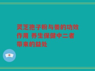 灵芝孢子粉与姜的功效作用 养生保健中二者带来的益处
