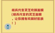 胡兵代言灵芝欢颜面膜(胡兵代言的灵芝面膜，让你拥有欢颜好肌肤！)