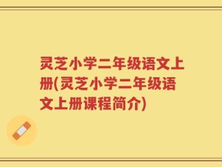灵芝小学二年级语文上册(灵芝小学二年级语文上册课程简介)