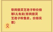 蔡同德灵芝孢子粉价格那l儿有卖(蔡同德灵芝孢子粉售卖，价格实惠)