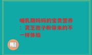 哺乳期妈妈的宝贵营养：灵芝孢子粉带来的不一样体验