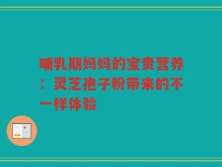 哺乳期妈妈的宝贵营养：灵芝孢子粉带来的不一样体验