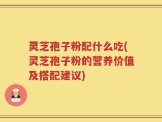 灵芝孢子粉配什么吃(灵芝孢子粉的营养价值及搭配建议)