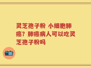 灵芝孢子粉 小细胞肺癌？肺癌病人可以吃灵芝孢子粉吗