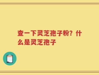 查一下灵芝孢子粉？什么是灵芝孢子