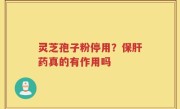 灵芝孢子粉停用？保肝药真的有作用吗