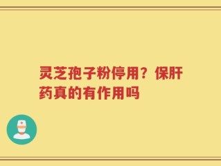 灵芝孢子粉停用？保肝药真的有作用吗