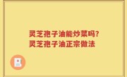 灵芝孢子油能炒菜吗？灵芝孢子油正宗做法