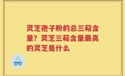 灵芝孢子粉的总三萜含量？灵芝三萜含量最高的灵芝是什么