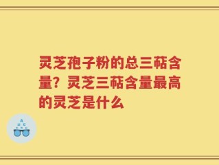灵芝孢子粉的总三萜含量？灵芝三萜含量最高的灵芝是什么