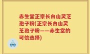 赤生堂正宗长白山灵芝孢子粉(正宗长白山灵芝孢子粉——赤生堂的可信选择)