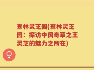 查林灵芝园(查林灵芝园：探访中国奇草之王灵芝的魅力之所在)