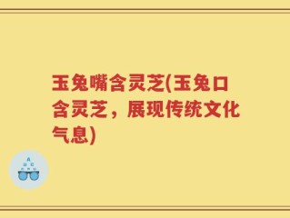 玉兔嘴含灵芝(玉兔口含灵芝，展现传统文化气息)