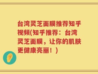 台湾灵芝面膜推荐知乎视频(知乎推荐：台湾灵芝面膜，让你的肌肤更健康亮丽！)