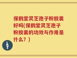 保鹤堂灵芝孢子粉胶囊好吗(保鹤堂灵芝孢子粉胶囊的功效与作用是什么？)