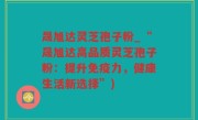 晟旭达灵芝孢子粉_“晟旭达高品质灵芝孢子粉：提升免疫力，健康生活新选择”)