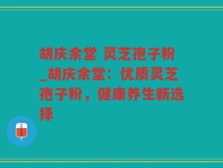 胡庆余堂 灵芝孢子粉_胡庆余堂：优质灵芝孢子粉，健康养生新选择