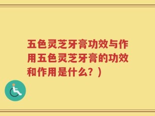 五色灵芝牙膏功效与作用五色灵芝牙膏的功效和作用是什么？)