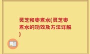 灵芝和枣煮水(灵芝枣煮水的功效及方法详解)