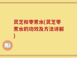 灵芝和枣煮水(灵芝枣煮水的功效及方法详解)