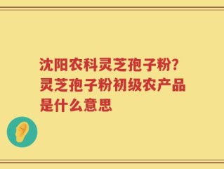 沈阳农科灵芝孢子粉？灵芝孢子粉初级农产品是什么意思