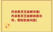丹姿黑灵芝面膜效果(丹姿黑灵芝面膜崭露功效，摆脱肌肤问题)