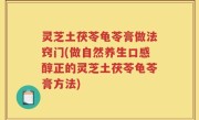 灵芝土茯苓龟苓膏做法窍门(做自然养生口感醇正的灵芝土茯苓龟苓膏方法)