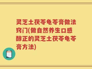 灵芝土茯苓龟苓膏做法窍门(做自然养生口感醇正的灵芝土茯苓龟苓膏方法)